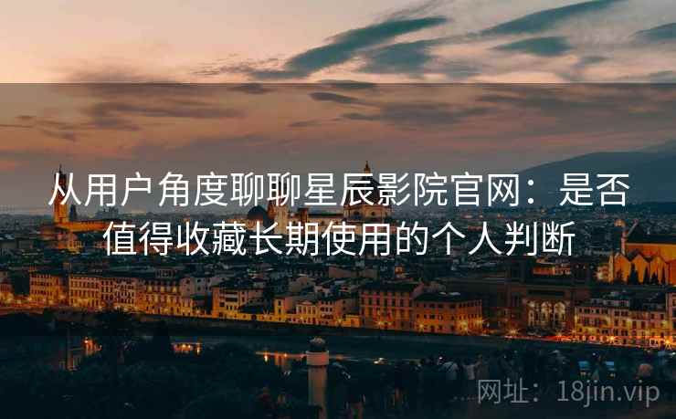 从用户角度聊聊星辰影院官网：是否值得收藏长期使用的个人判断