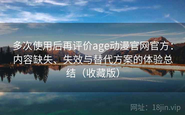 多次使用后再评价age动漫官网官方：内容缺失、失效与替代方案的体验总结（收藏版）