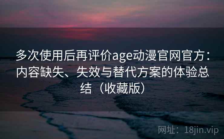 多次使用后再评价age动漫官网官方：内容缺失、失效与替代方案的体验总结（收藏版）