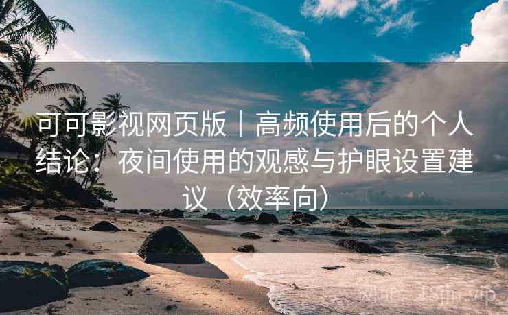 可可影视网页版｜高频使用后的个人结论：夜间使用的观感与护眼设置建议（效率向）