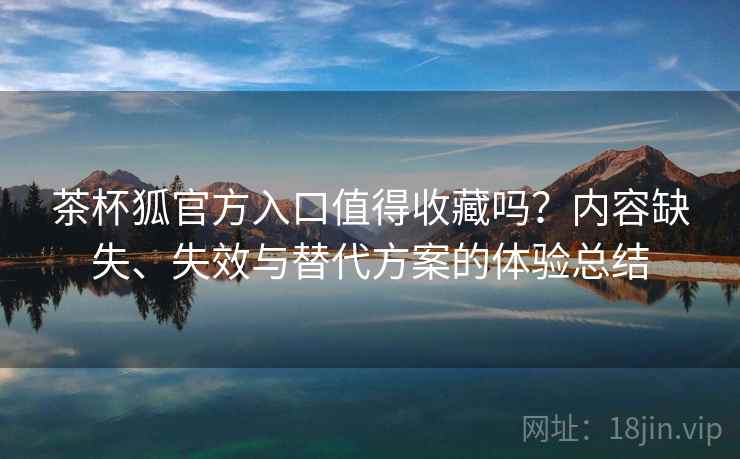 茶杯狐官方入口值得收藏吗？内容缺失、失效与替代方案的体验总结