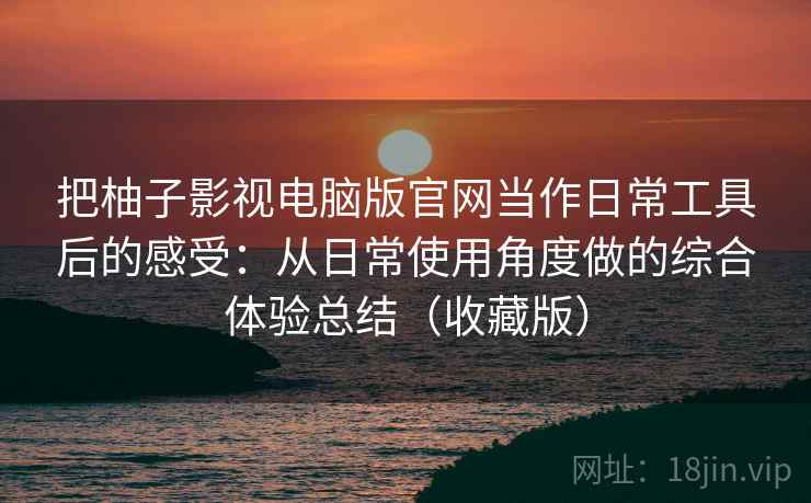 把柚子影视电脑版官网当作日常工具后的感受：从日常使用角度做的综合体验总结（收藏版）