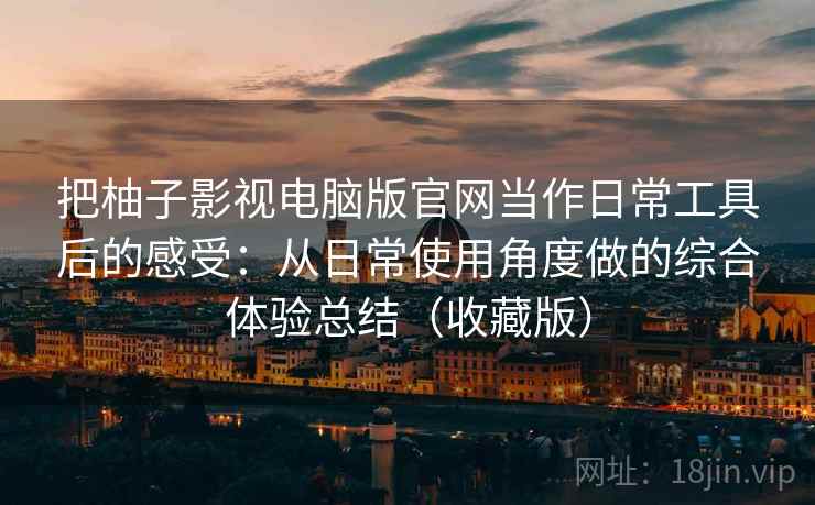 把柚子影视电脑版官网当作日常工具后的感受：从日常使用角度做的综合体验总结（收藏版）