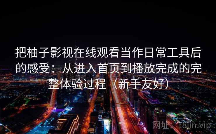 把柚子影视在线观看当作日常工具后的感受：从进入首页到播放完成的完整体验过程（新手友好）