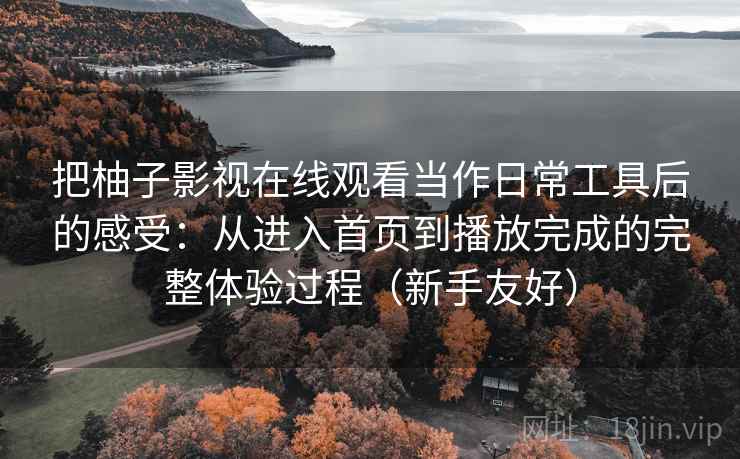 把柚子影视在线观看当作日常工具后的感受:从进入首页到播放完成的完整体验过程(新手友好) 把柚子影视在线观看当作日常工具后的感受:从进入首页到播放完成的完整体验过程(新手友好)