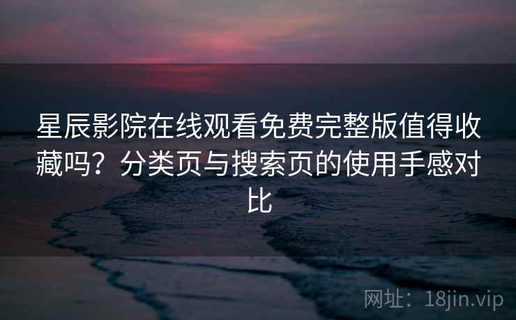 星辰影院在线观看免费完整版值得收藏吗？分类页与搜索页的使用手感对比