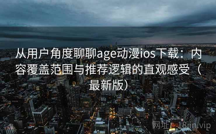从用户角度聊聊age动漫ios下载：内容覆盖范围与推荐逻辑的直观感受（最新版）