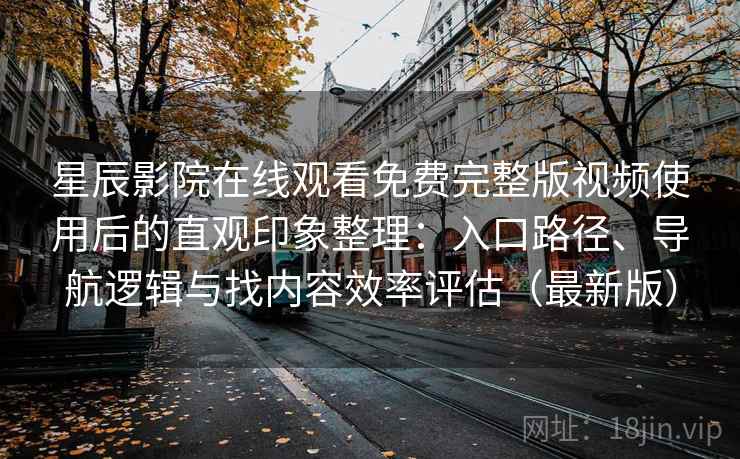 星辰影院在线观看免费完整版视频使用后的直观印象整理：入口路径、导航逻辑与找内容效率评估（最新版）
