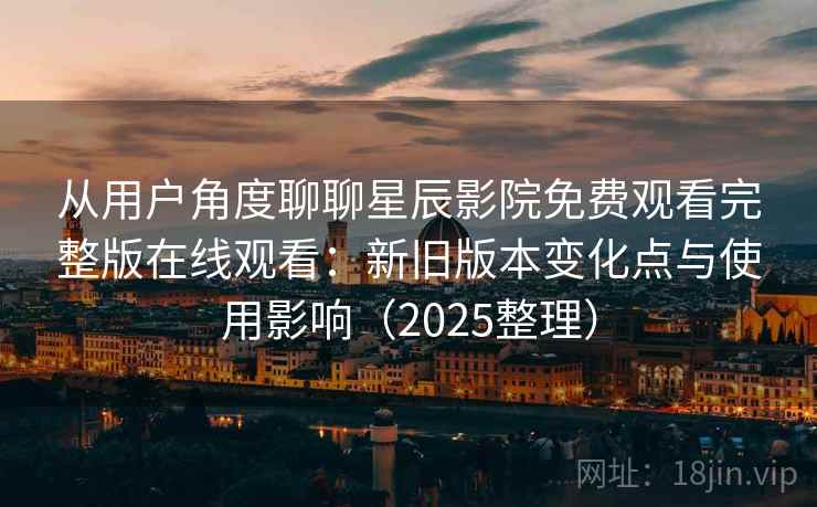 从用户角度聊聊星辰影院免费观看完整版在线观看：新旧版本变化点与使用影响（2025整理）