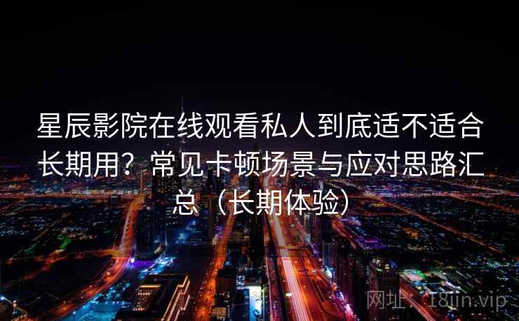 星辰影院在线观看私人到底适不适合长期用？常见卡顿场景与应对思路汇总（长期体验）