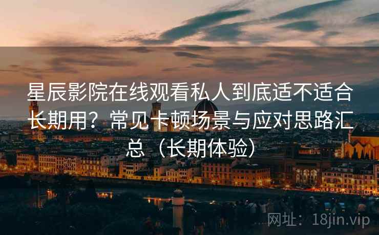 星辰影院在线观看私人到底适不适合长期用？常见卡顿场景与应对思路汇总（长期体验）