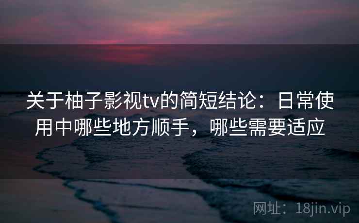关于柚子影视tv的简短结论:日常使用中哪些地方顺手,哪些需要适应 关于柚子影视tv的简短结论:日常使用中哪些地方顺手,哪些需要适应