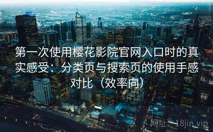 第一次使用樱花影院官网入口时的真实感受：分类页与搜索页的使用手感对比（效率向）