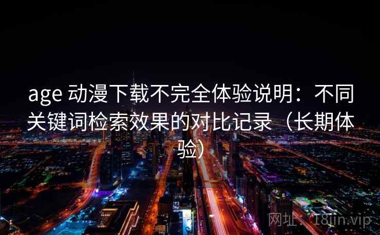 age 动漫下载不完全体验说明：不同关键词检索效果的对比记录（长期体验）