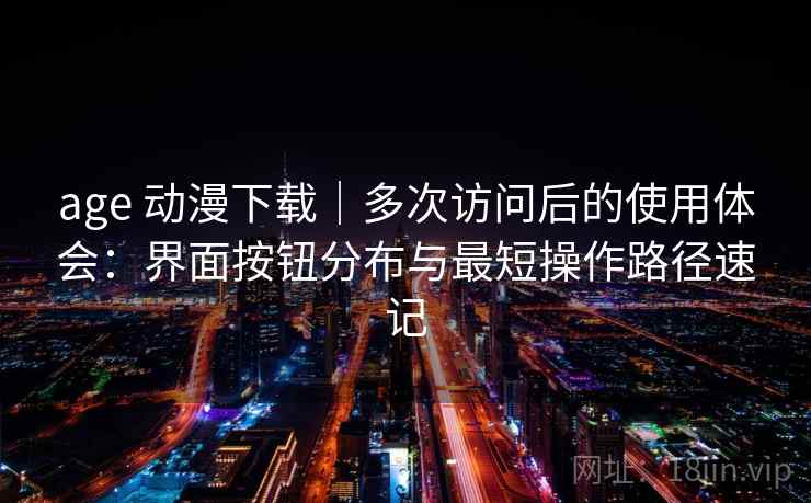 age 动漫下载｜多次访问后的使用体会：界面按钮分布与最短操作路径速记