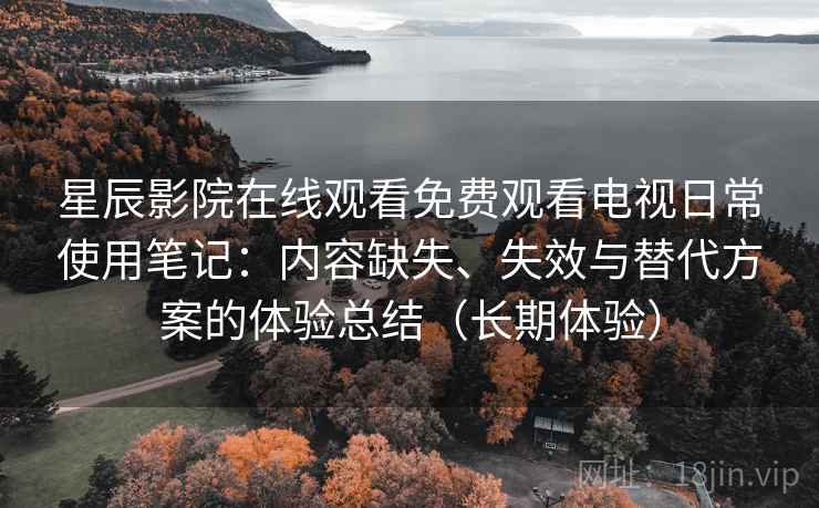 星辰影院在线观看免费观看电视日常使用笔记：内容缺失、失效与替代方案的体验总结（长期体验）