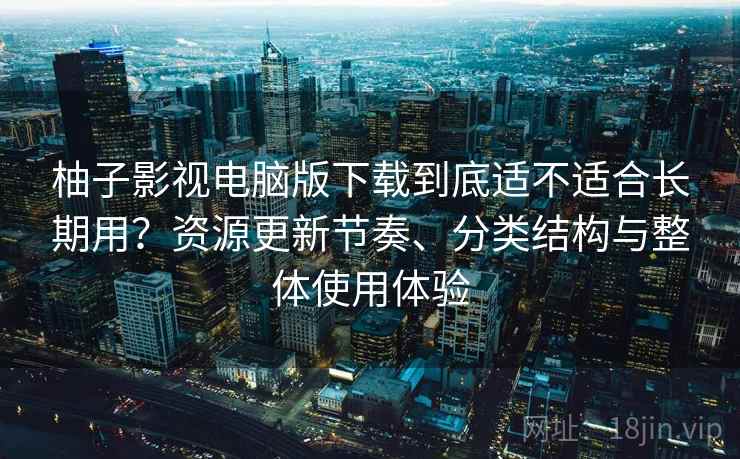 柚子影视电脑版下载到底适不适合长期用？资源更新节奏、分类结构与整体使用体验