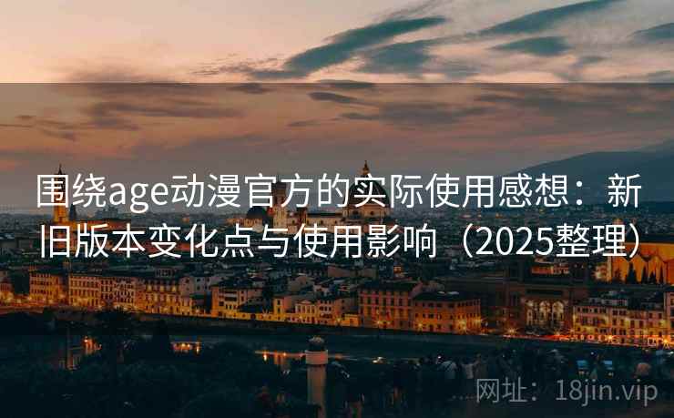 围绕age动漫官方的实际使用感想：新旧版本变化点与使用影响（2025整理）