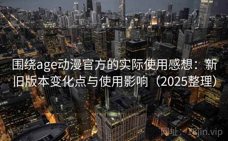 围绕age动漫官方的实际使用感想：新旧版本变化点与使用影响（2025整理）