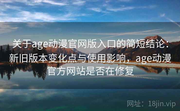 关于age动漫官网版入口的简短结论：新旧版本变化点与使用影响，age动漫官方网站是否在修复