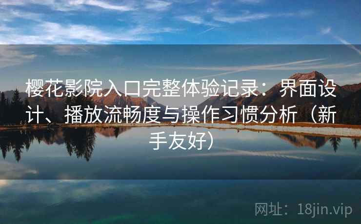 樱花影院入口完整体验记录：界面设计、播放流畅度与操作习惯分析（新手友好）