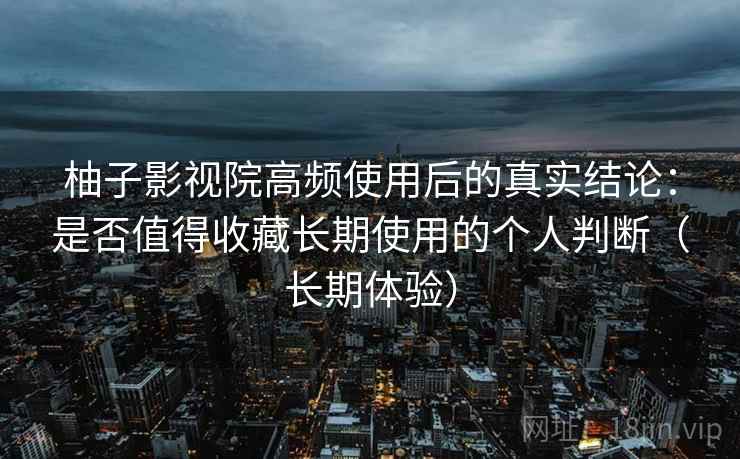 柚子影视院高频使用后的真实结论：是否值得收藏长期使用的个人判断（长期体验）