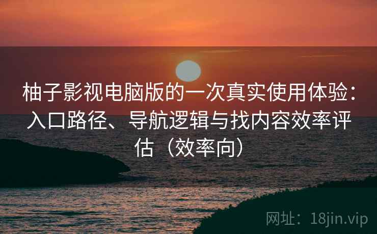 柚子影视电脑版的一次真实使用体验:入口路径、导航逻辑与找内容效率评估(效率向) 柚子影视电脑版的一次真实使用体验:入口路径、导航逻辑与找内容效率评估(效率向)