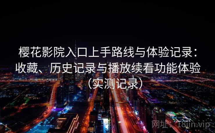 樱花影院入口上手路线与体验记录：收藏、历史记录与播放续看功能体验（实测记录）