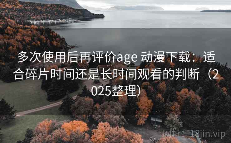 多次使用后再评价age 动漫下载：适合碎片时间还是长时间观看的判断（2025整理）