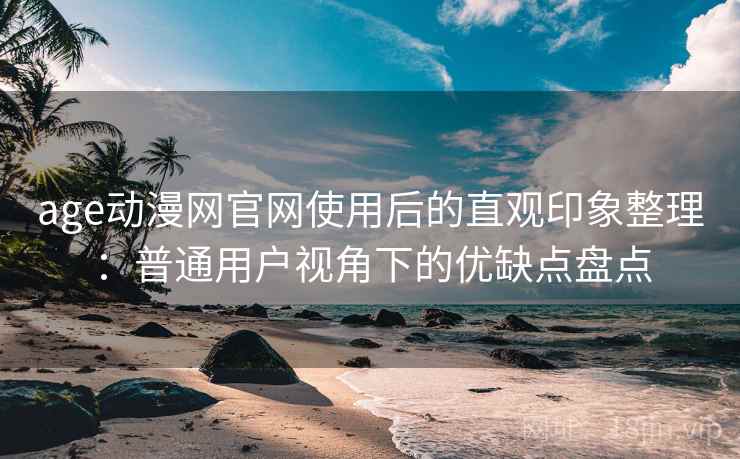 age动漫网官网使用后的直观印象整理：普通用户视角下的优缺点盘点