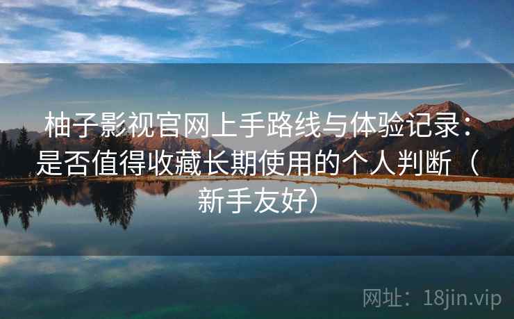 柚子影视官网上手路线与体验记录：是否值得收藏长期使用的个人判断（新手友好）