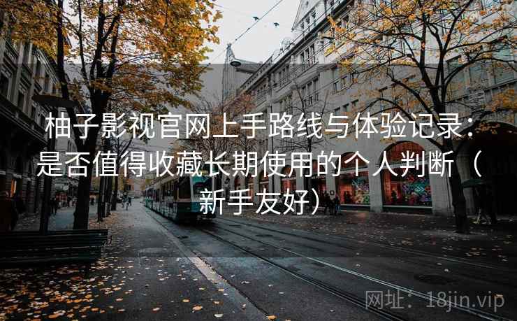 柚子影视官网上手路线与体验记录：是否值得收藏长期使用的个人判断（新手友好）