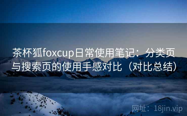 茶杯狐foxcup日常使用笔记：分类页与搜索页的使用手感对比（对比总结）