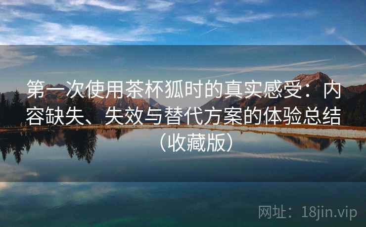 第一次使用茶杯狐时的真实感受:内容缺失、失效与替代方案的体验总结(收藏版) 第一次使用茶杯狐时的真实感受:内容缺失、失效与替代方案的体验总结(收藏版)