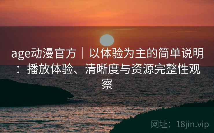 age动漫官方｜以体验为主的简单说明：播放体验、清晰度与资源完整性观察
