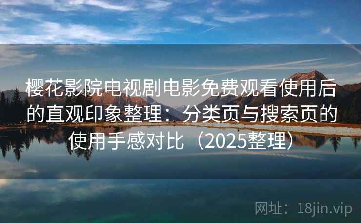 樱花影院电视剧电影免费观看使用后的直观印象整理：分类页与搜索页的使用手感对比（2025整理）