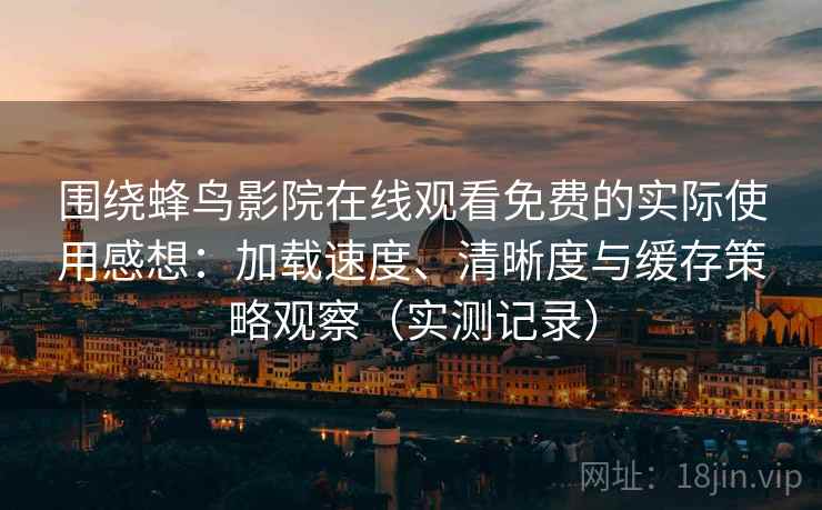 围绕蜂鸟影院在线观看免费的实际使用感想：加载速度、清晰度与缓存策略观察（实测记录）