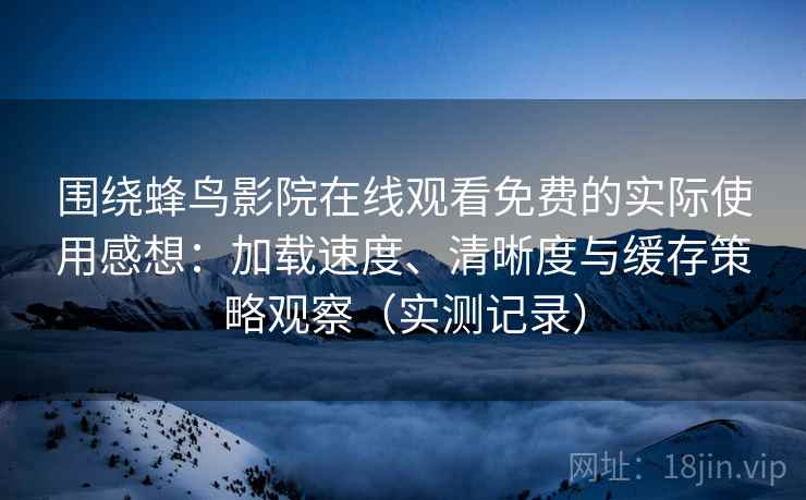 围绕蜂鸟影院在线观看免费的实际使用感想：加载速度、清晰度与缓存策略观察（实测记录）