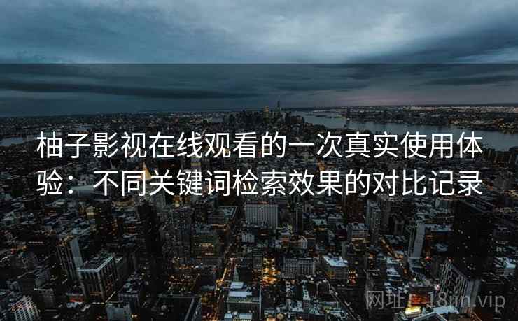 柚子影视在线观看的一次真实使用体验：不同关键词检索效果的对比记录