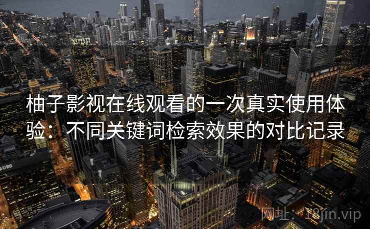 柚子影视在线观看的一次真实使用体验：不同关键词检索效果的对比记录