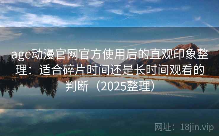 age动漫官网官方使用后的直观印象整理：适合碎片时间还是长时间观看的判断（2025整理）