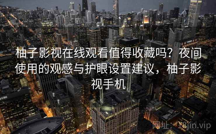 柚子影视在线观看值得收藏吗？夜间使用的观感与护眼设置建议，柚子影视手机