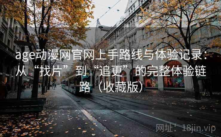 age动漫网官网上手路线与体验记录：从“找片”到“追更”的完整体验链路（收藏版）