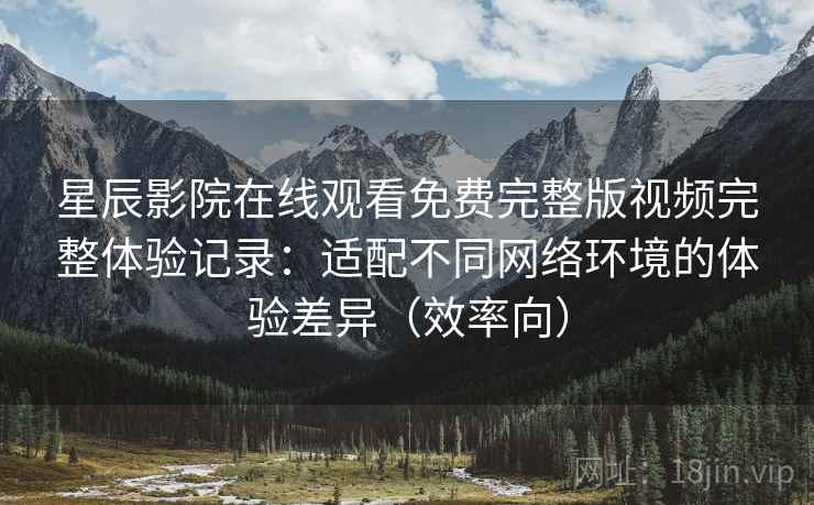 星辰影院在线观看免费完整版视频完整体验记录:适配不同网络环境的体验差异(效率向) 星辰影院在线观看免费完整版视频完整体验记录:适配不同网络环境的体验差异(效率向)