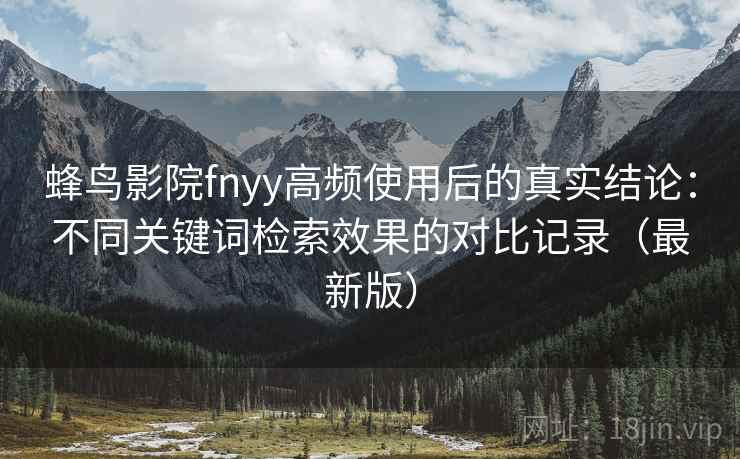 蜂鸟影院fnyy高频使用后的真实结论:不同关键词检索效果的对比记录(最新版) 蜂鸟影院fnyy高频使用后的真实结论:不同关键词检索效果的对比记录(最新版)