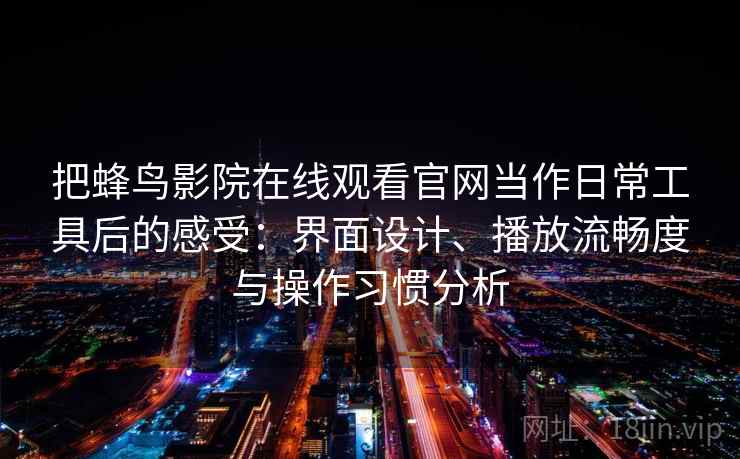 把蜂鸟影院在线观看官网当作日常工具后的感受:界面设计、播放流畅度与操作习惯分析 把蜂鸟影院在线观看官网当作日常工具后的感受:界面设计、播放流畅度与操作习惯分析