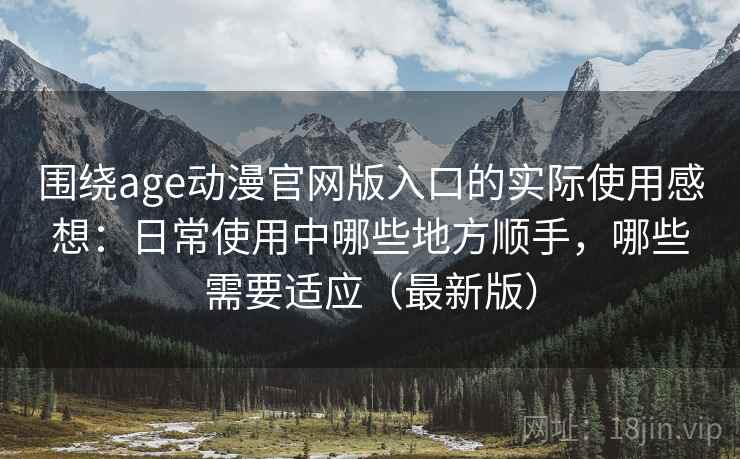围绕age动漫官网版入口的实际使用感想：日常使用中哪些地方顺手，哪些需要适应（最新版）