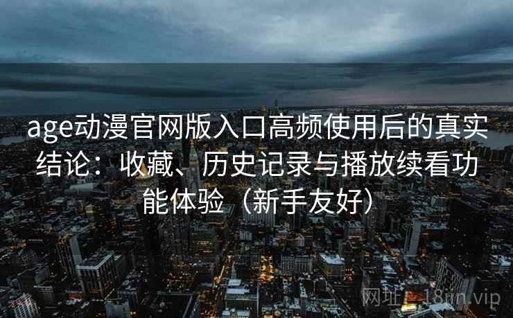 age动漫官网版入口高频使用后的真实结论:收藏、历史记录与播放续看功能体验(新手友好) age动漫官网版入口高频使用后的真实结论:收藏、历史记录与播放续看功能体验(新手友好)
