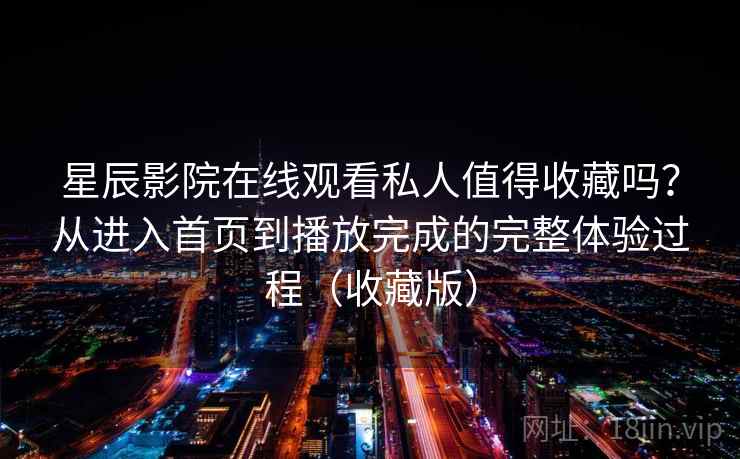 星辰影院在线观看私人值得收藏吗?从进入首页到播放完成的完整体验过程(收藏版) 星辰影院在线观看私人值得收藏吗?从进入首页到播放完成的完整体验过程(收藏版)