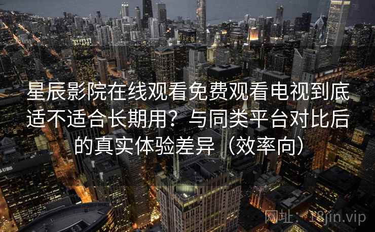 星辰影院在线观看免费观看电视到底适不适合长期用?与同类平台对比后的真实体验差异(效率向) 星辰影院在线观看免费观看电视到底适不适合长期用?与同类平台对比后的真实体验差异(效率向)